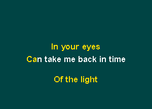 In your eyes
Can take me back in time

Ofthe light