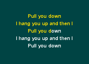 Pull you down
I hang you up and then I
Pull you down

I hang you up and then I
Pull you down
