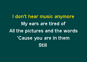 I don't hear music anymore
My ears are tired of

All the pictures and the words
'Cause you are in them
Still