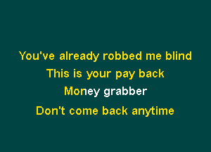 You've already robbed me blind
This is your pay back
Money grabber

Don't come back anytime