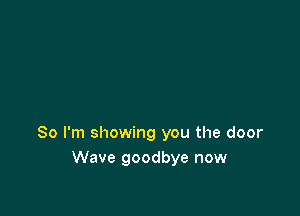 So I'm showing you the door
Wave goodbye now