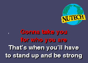 Thafs when you' II have
to stand up and be strong