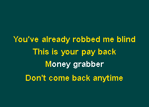 You've already robbed me blind
This is your pay back
Money grabber

Don't come back anytime