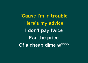 'Cause I'm in trouble
Here's my advice
I don't pay twice

For the price
Of a cheap dime Wm.