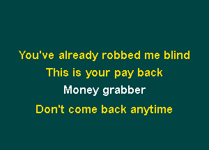 You've already robbed me blind
This is your pay back
Money grabber

Don't come back anytime
