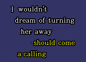 I wouldnl

dream of turning

her away

should come

a-calling