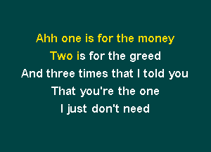 Ahh one is for the money
Two is for the greed
And three times that I told you

That you're the one
ljust don't need
