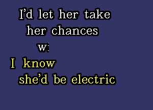 Pd let her take
her chances
wz

I know
she d be electric