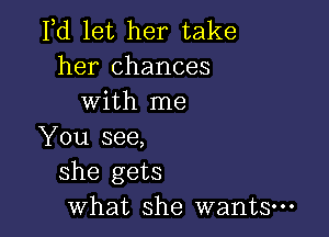 Fd let her take
her chances
with me

You see,
she gets
what she wants-