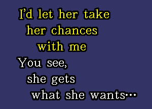 Fd let her take
her chances
with me

You see,
she gets
what she wants-