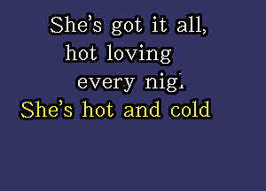 Shds got it all,
hot loving
every nig'.

Shds hot and cold