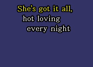 Shds got it all,
hot loving
every night