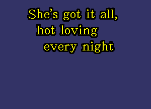 Shds got it all,
hot loving
every night