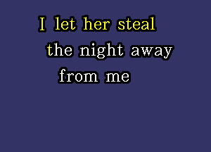 I let her steal
the night away

from me