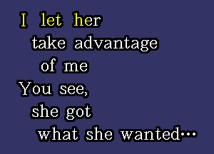 I let her
take advantage
of me

You see,
she got
what she wanted-