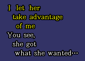 I let her
take advantage
of me

You see,
she got
what she wanted-