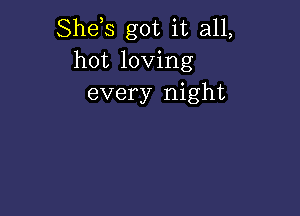 Shds got it all,
hot loving
every night