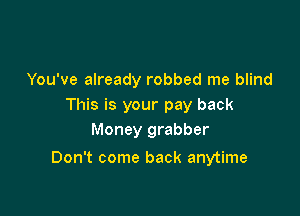 You've already robbed me blind
This is your pay back
Money grabber

Don't come back anytime