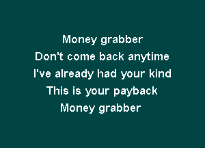 Money grabber
Don't come back anytime

I've already had your kind
This is your payback
Money grabber