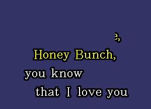 )

Honey Bunch,
you know

that I love you