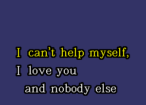 I cank help myself,

I love you
and nobody else