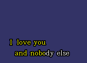 I love you

and nobody else