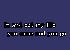 In and out my life

you come and you go