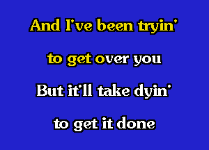 And I've been tryin'
to get over you

But it'll take dyin'

to get it done