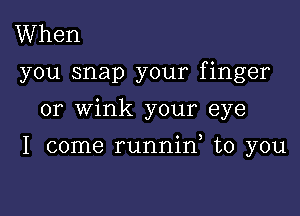 When

you snap your finger

or wink your eye

I come runnino to you