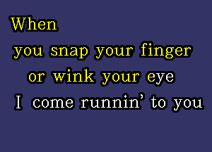 When

you snap your finger

or wink your eye

I come runnino to you