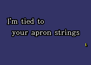 Fm tied to

your apron strings