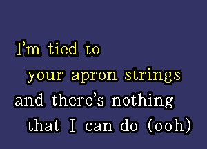 Fm tied to

your apron strings

and therds nothing
that I can do (00h)