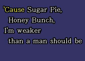 ,Cause Sugar Pie,

Honey Bunch,
Fm weaker

than a man should be