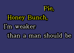 Pie,
Honey Bunch,

Fm weaker

than a man should be