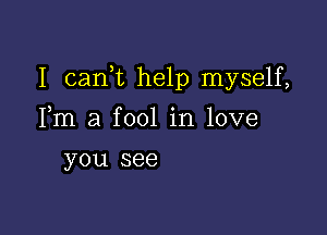 I carft help myself,

Fm a fool in love
you see