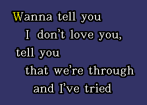 Wanna tell you

I dorft love you,

tell you
that weTe through
and I,Ve tried