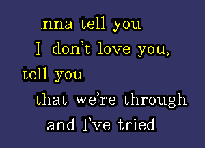 nna tell you

I dorft love you,

tell you
that weTe through
and I,Ve tried