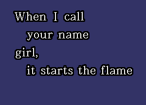 When I call
your name

girl,

it starts the flame