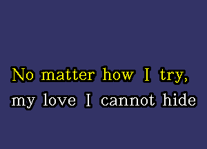 No matter how I try,

my love I cannot hide