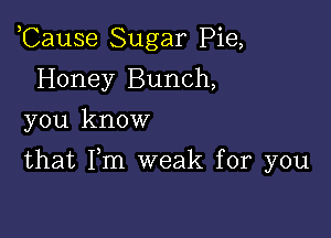 ,Cause Sugar Pie,
Honey Bunch,
you know

that Fm weak for you