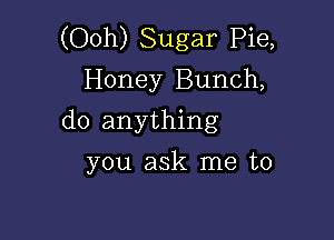 (Ooh) Sugar Pie,
Honey Bunch,

do anything

you ask me to