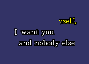 vself,
I want you

and nobody else