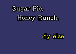 Sugar Pie,
Honey Bunch,

ndy else