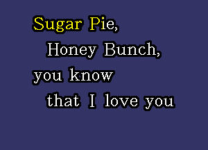 Sugar Pie,
Honey Bunch,
you know

that I love you