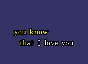 you know

that I love you