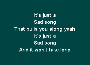 It's just a
Sad song
That pulls you along yeah

It's just a
Sad song
And it won't take long