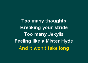 Too many thoughts
Breaking your stride

Too many Jekylls
Feeling like a Mister Hyde

And it won't take long