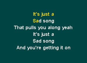 It's just a
Sad song
That pulls you along yeah

It's just a
Sad song
And you're getting it on