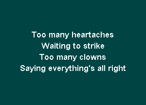 Too many heartaches
Waiting to strike

Too many clowns
Saying everything's all right