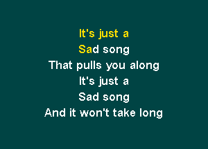 It's just a
Sad song
That pulls you along

It's just a
Sad song
And it won't take long